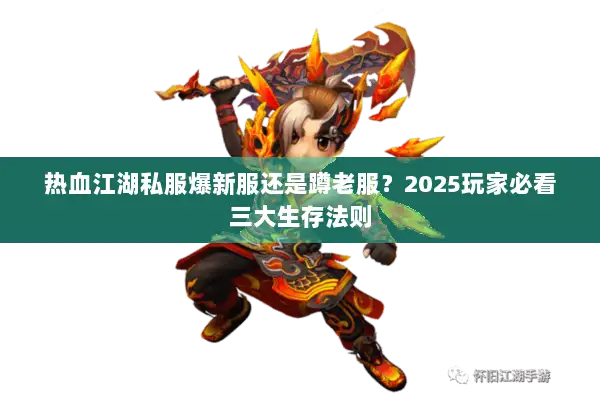 热血江湖私服爆新服还是蹲老服?2025玩家必看三大生存法则 热血江湖私服爆新服还是蹲老服?2025玩家必看三大生存法则