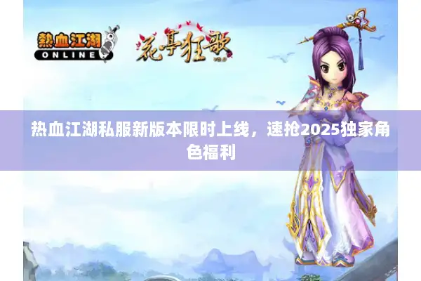 热血江湖私服新版本限时上线，速抢2025独家角色福利