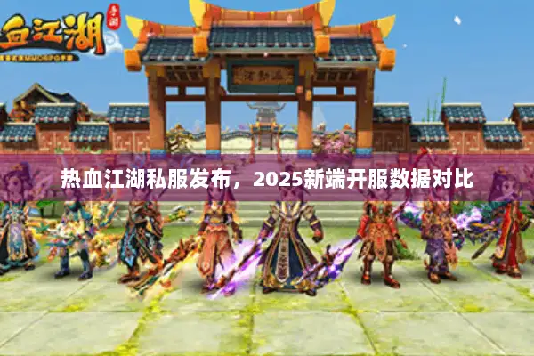 热血江湖私服发布，2025新端开服数据对比