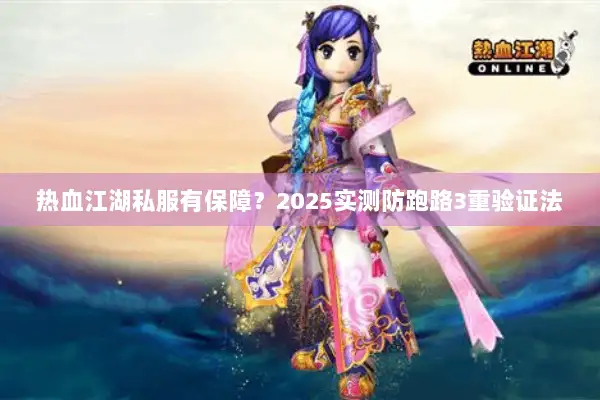 热血江湖私服有保障？2025实测防跑路3重验证法
