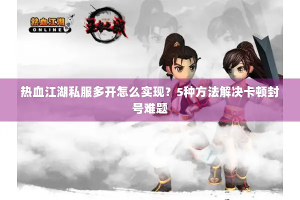 热血江湖私服多开怎么实现？5种方法解决卡顿封号难题