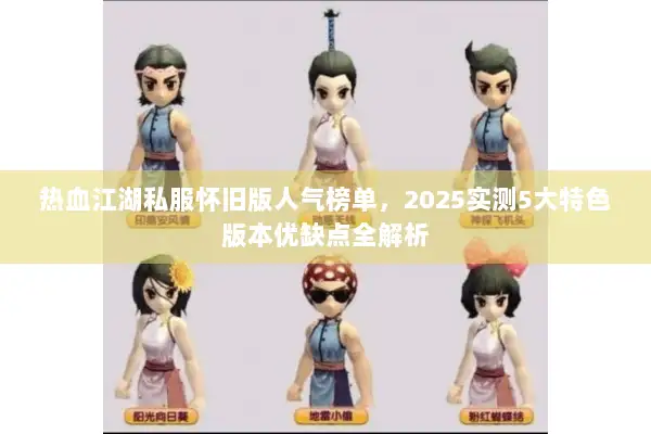 热血江湖私服怀旧版人气榜单，2025实测5大特色版本优缺点全解析