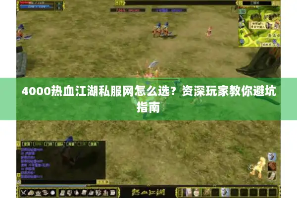 4000热血江湖私服网怎么选？资深玩家教你避坑指南