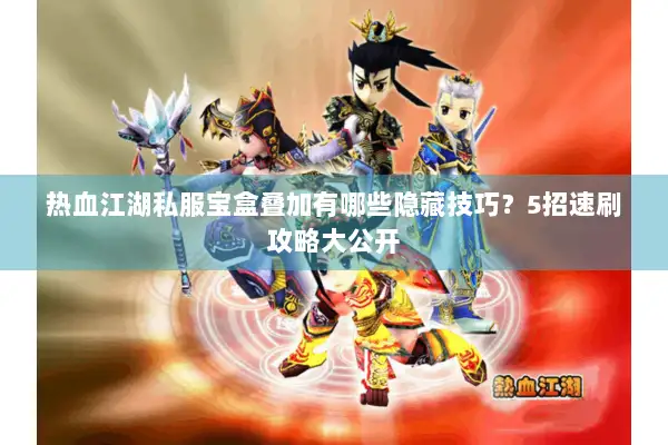 热血江湖私服宝盒叠加有哪些隐藏技巧?5招速刷攻略大公开 热血江湖私服宝盒叠加有哪些隐藏技巧?5招速刷攻略大公开