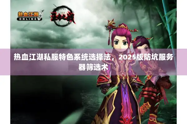 热血江湖私服特色系统选择法，2025版防坑服务器筛选术
