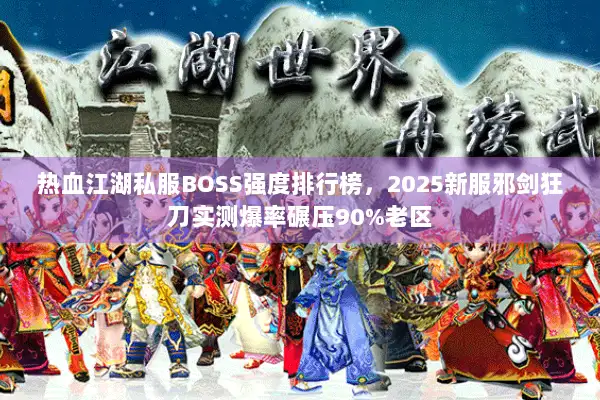 热血江湖私服BOSS强度排行榜，2025新服邪剑狂刀实测爆率碾压90%老区