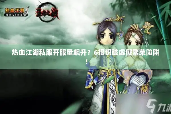 热血江湖私服开服量飙升?6招识破虚假繁荣陷阱! 热血江湖私服开服量飙升?6招识破虚假繁荣陷阱!