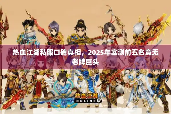 热血江湖私服口碑真相，2025年实测前五名竟无老牌巨头