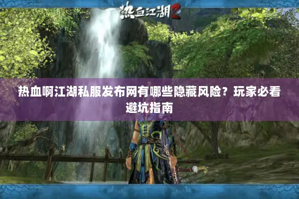 热血啊江湖私服发布网有哪些隐藏风险?玩家必看避坑指南 热血啊江湖私服发布网有哪些隐藏风险?玩家必看避坑指南