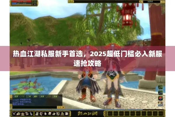 热血江湖私服新手首选，2025超低门槛必入新服速抢攻略