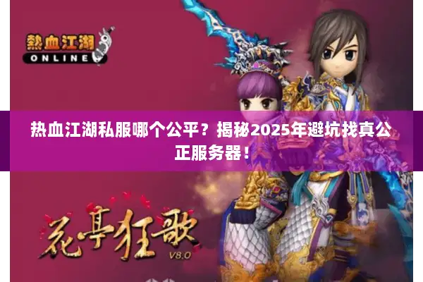 热血江湖私服哪个公平？揭秘2025年避坑找真公正服务器！