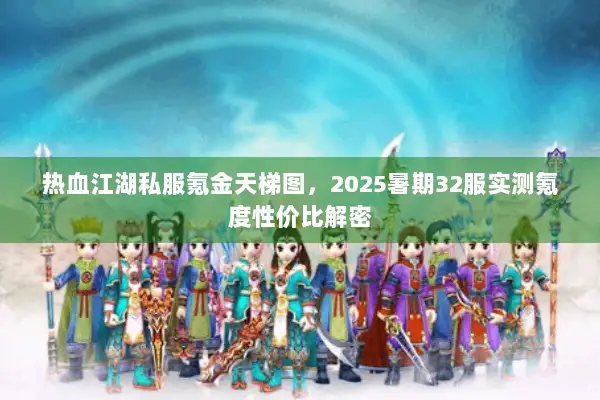 热血江湖私服氪金天梯图，2025暑期32服实测氪度性价比解密