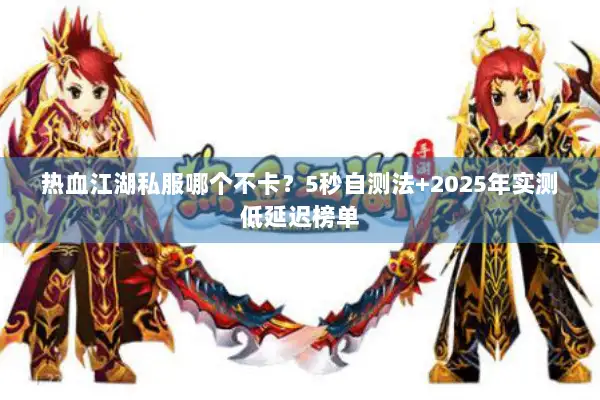 热血江湖私服哪个不卡?5秒自测法+2025年实测低延迟榜单 热血江湖私服哪个不卡?5秒自测法+2025年实测低延迟榜单