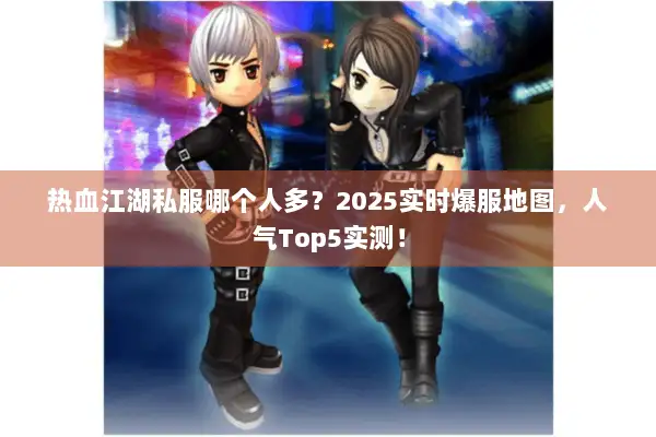 热血江湖私服哪个人多?2025实时爆服地图,人气Top5实测! 热血江湖私服哪个人多?2025实时爆服地图,人气Top5实测!