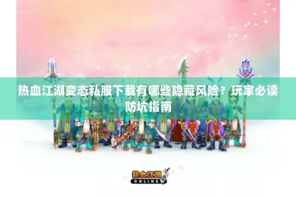 热血江湖变态私服下载有哪些隐藏风险？玩家必读防坑指南