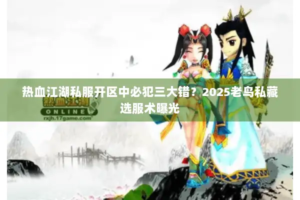 热血江湖私服开区中必犯三大错?2025老鸟私藏选服术曝光 热血江湖私服开区中必犯三大错?2025老鸟私藏选服术曝光