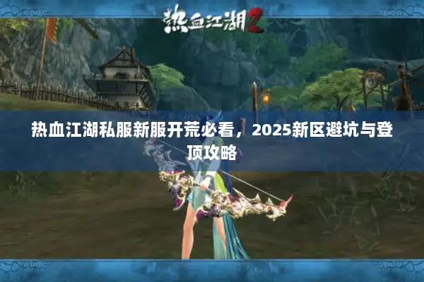热血江湖私服新服开荒必看，2025新区避坑与登顶攻略