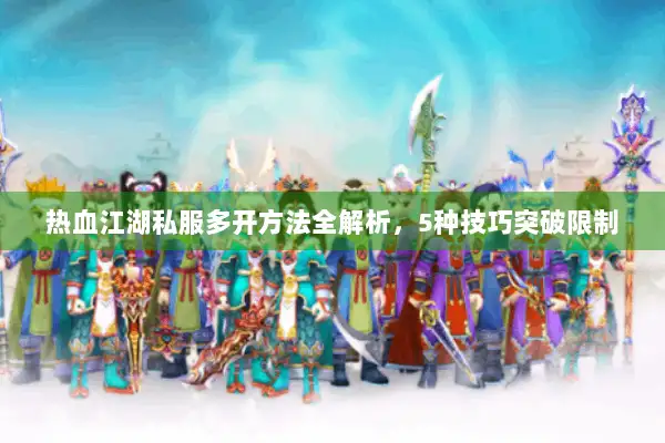 热血江湖私服多开方法全解析,5种技巧突破限制 热血江湖私服多开方法全解析,5种技巧突破限制