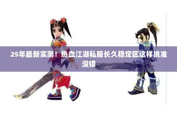 25年最新实测！热血江湖私服长久稳定区这样挑准没错