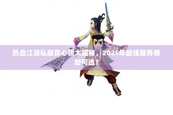 热血江湖私服良心榜大揭秘,2025年最佳服务器如何选? 热血江湖私服良心榜大揭秘,2025年最佳服务器如何选?