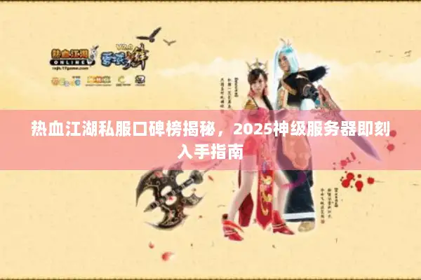 热血江湖私服口碑榜揭秘，2025神级服务器即刻入手指南