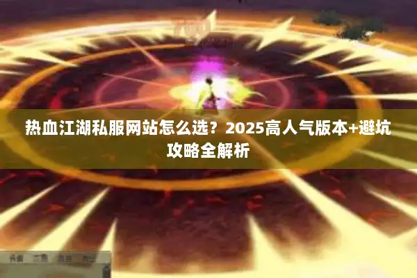 热血江湖私服网站怎么选？2025高人气版本+避坑攻略全解析