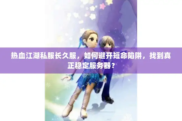 热血江湖私服长久服,如何避开短命陷阱,找到真正稳定服务器? 热血江湖私服长久服,如何避开短命陷阱,找到真正稳定服务器?