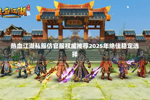 热血江湖私服仿官服权威推荐2025年绝佳稳定选择