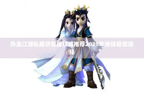 热血江湖私服仿官服权威推荐2025年绝佳稳定选择