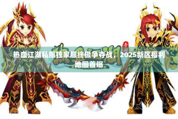 热血江湖私服独家服终极争夺战，2025新区福利地图首曝