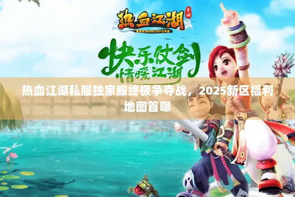 热血江湖私服独家服终极争夺战，2025新区福利地图首曝
