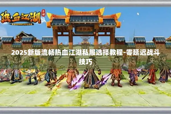 2025新版流畅热血江湖私服选择教程-零延迟战斗技巧 2025新版流畅热血江湖私服选择教程-零延迟战斗技巧