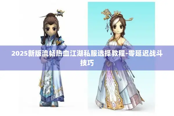 2025新版流畅热血江湖私服选择教程-零延迟战斗技巧 2025新版流畅热血江湖私服选择教程-零延迟战斗技巧