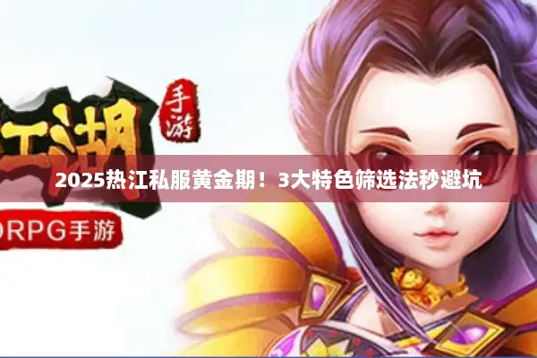 2025热江私服黄金期！3大特色筛选法秒避坑