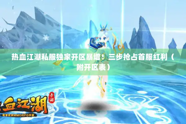 热血江湖私服独家开区暴增!三步抢占首服红利(附开区表) 热血江湖私服独家开区暴增!三步抢占首服红利(附开区表)