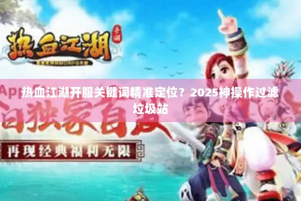 热血江湖开服关键词精准定位？2025神操作过滤垃圾站