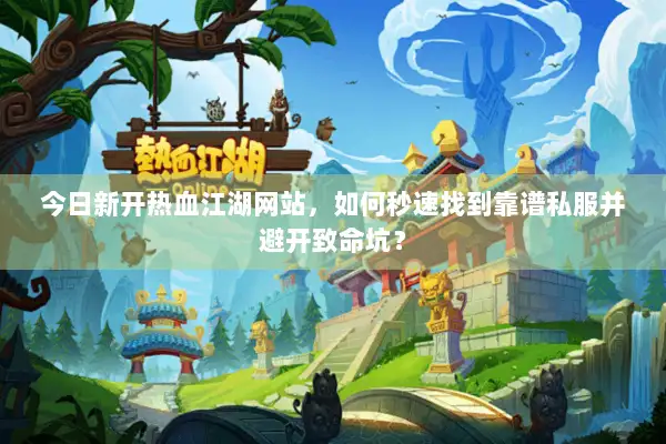 今日新开热血江湖网站，如何秒速找到靠谱私服并避开致命坑？