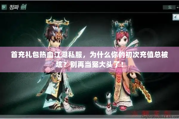 首充礼包热血江湖私服,为什么你的初次充值总被坑?别再当冤大头了! 首充礼包热血江湖私服,为什么你的初次充值总被坑?别再当冤大头了!