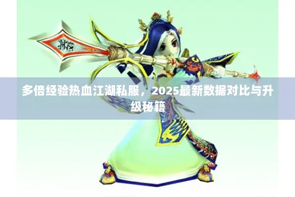 多倍经验热血江湖私服，2025最新数据对比与升级秘籍