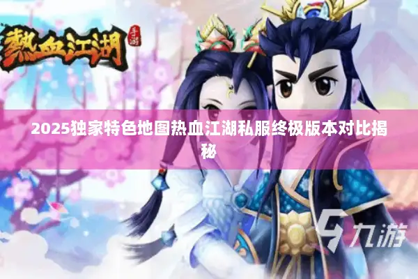 2025独家特色地图热血江湖私服终极版本对比揭秘