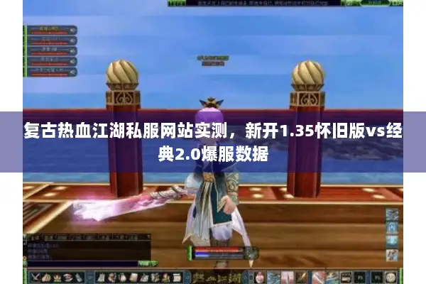 复古热血江湖私服网站实测，新开1.35怀旧版vs经典2.0爆服数据