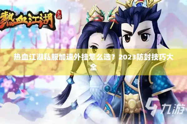 热血江湖私服加速外挂怎么选?2023防封技巧大全 热血江湖私服加速外挂怎么选?2023防封技巧大全