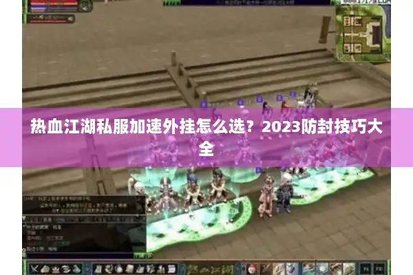 热血江湖私服加速外挂怎么选?2023防封技巧大全 热血江湖私服加速外挂怎么选?2023防封技巧大全