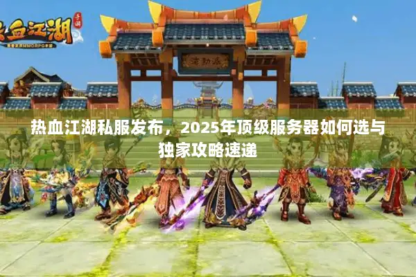 热血江湖私服发布,2025年顶级服务器如何选与独家攻略速递 热血江湖私服发布,2025年顶级服务器如何选与独家攻略速递