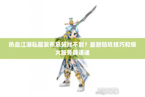 热血江湖私服发布总站找不到？最新防坑技巧和爆火服务器速递