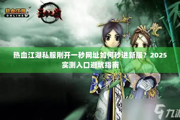 热血江湖私服刚开一秒网址如何秒进新服？2025实测入口避坑指南