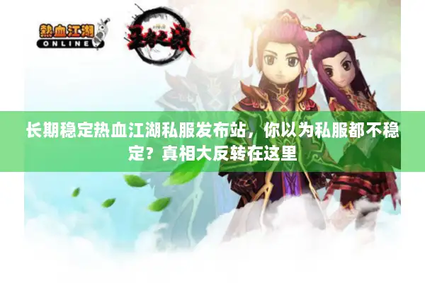 长期稳定热血江湖私服发布站，你以为私服都不稳定？真相大反转在这里