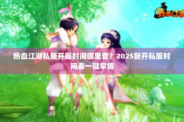 热血江湖私服开服时间哪里查？2025新开私服时间表一键掌握