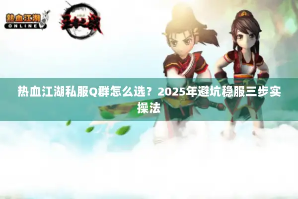 热血江湖私服Q群怎么选？2025年避坑稳服三步实操法