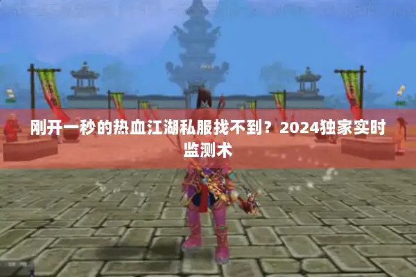 刚开一秒的热血江湖私服找不到？2024独家实时监测术